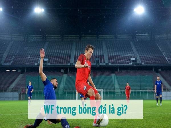 WF trong bóng đá là gì? Những tố chất cần có ở cầu thủ WF